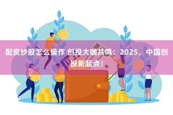 配资炒股怎么操作 创投大咖共鸣：2025，中国创投新起点！