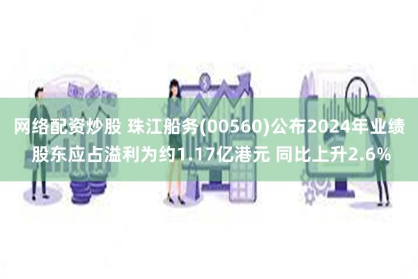 网络配资炒股 珠江船务(00560)公布2024年业绩 股东应占溢利为约1.17亿港元 同比上升2.6%
