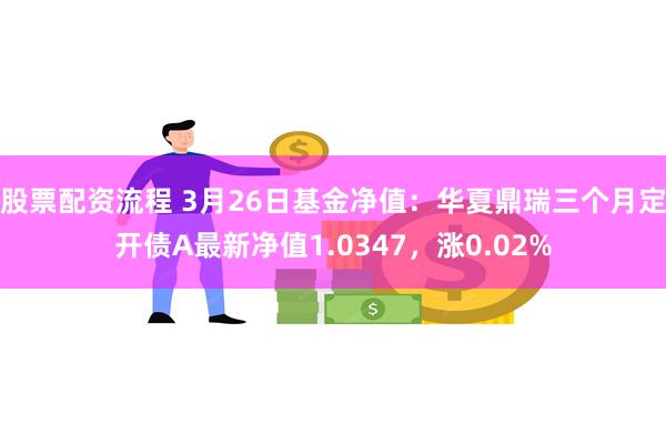 股票配资流程 3月26日基金净值：华夏鼎瑞三个月定开债A最新净值1.0347，涨0.02%