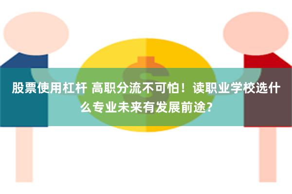 股票使用杠杆 高职分流不可怕！读职业学校选什么专业未来有发展前途？