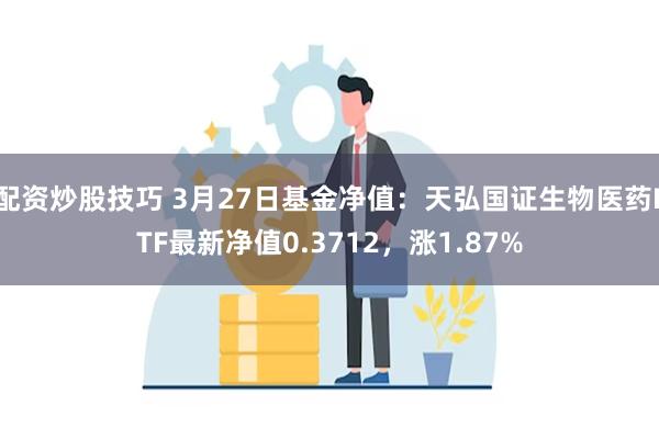 配资炒股技巧 3月27日基金净值：天弘国证生物医药ETF最新净值0.3712，涨1.87%