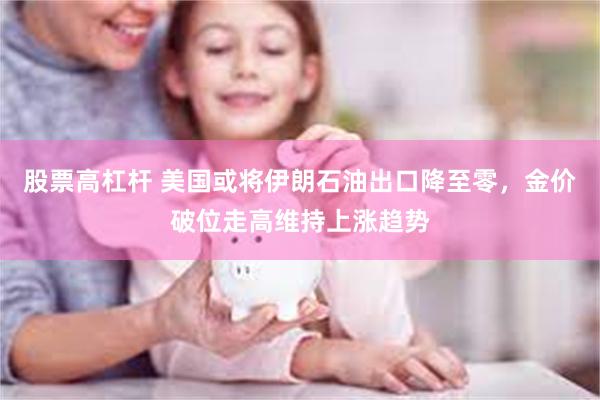 股票高杠杆 美国或将伊朗石油出口降至零，金价破位走高维持上涨趋势