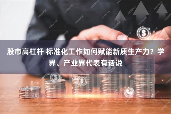 股市高杠杆 标准化工作如何赋能新质生产力？学界、产业界代表有话说