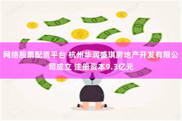 网络股票配资平台 杭州华润盛琪房地产开发有限公司成立 注册资本9.3亿元
