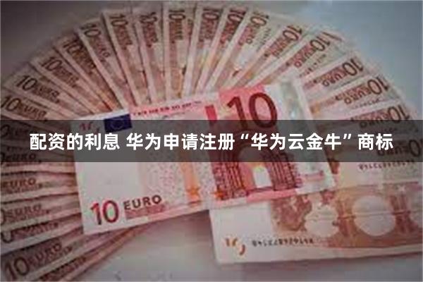 配资的利息 华为申请注册“华为云金牛”商标