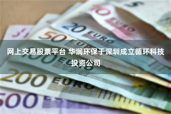 网上交易股票平台 华润环保于深圳成立循环科技投资公司