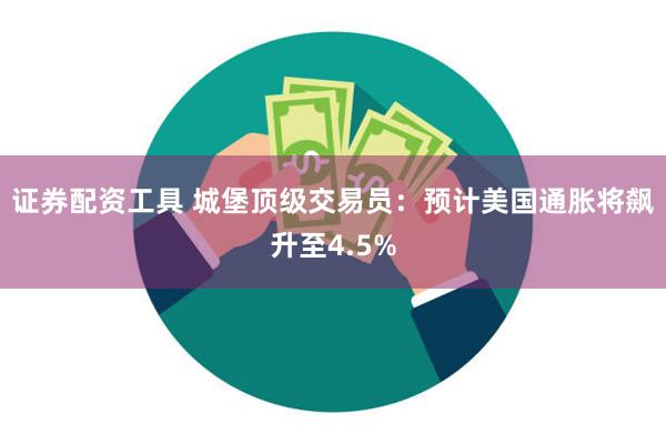 证券配资工具 城堡顶级交易员：预计美国通胀将飙升至4.5%