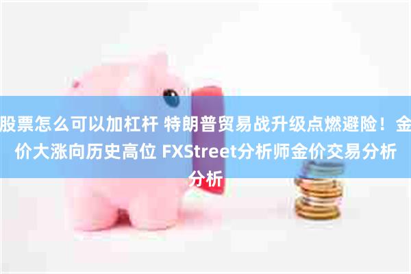 股票怎么可以加杠杆 特朗普贸易战升级点燃避险！金价大涨向历史高位 FXStreet分析师金价交易分析