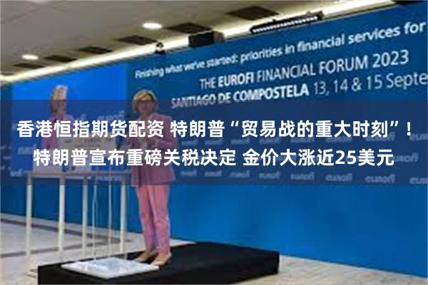 香港恒指期货配资 特朗普“贸易战的重大时刻”！特朗普宣布重磅关税决定 金价大涨近25美元