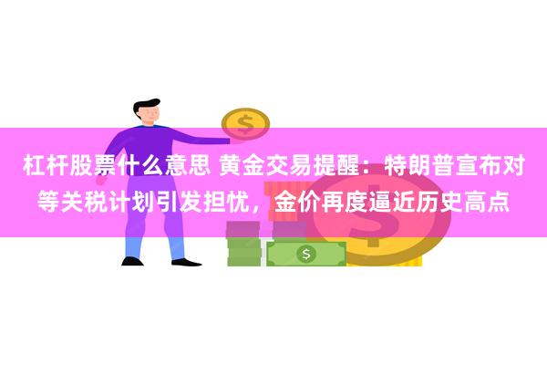 杠杆股票什么意思 黄金交易提醒：特朗普宣布对等关税计划引发担忧，金价再度逼近历史高点