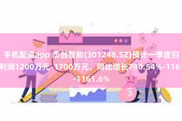 手机配资app 杰创智能(301248.SZ)预计一季度归母净利润1200万元-1700万元，同比增长790.54%-1161.6%
