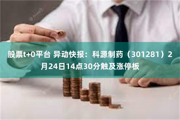 股票t+0平台 异动快报：科源制药（301281）2月24日14点30分触及涨停板