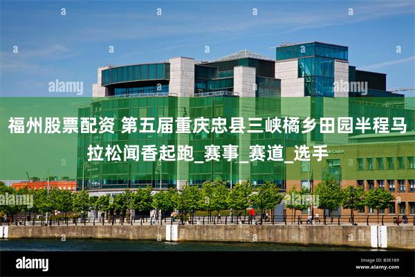 福州股票配资 第五届重庆忠县三峡橘乡田园半程马拉松闻香起跑_