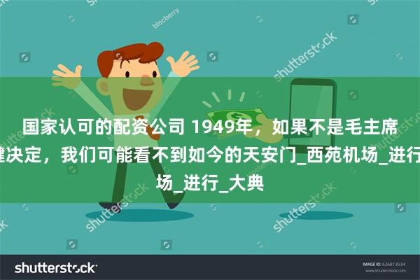国家认可的配资公司 1949年，如果不是毛主席的关键决定，我