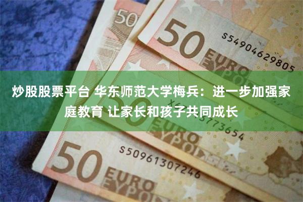 炒股股票平台 华东师范大学梅兵：进一步加强家庭教育 让家长和