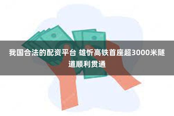 我国合法的配资平台 雄忻高铁首座超3000米隧道顺利贯通