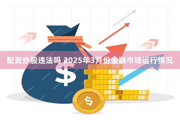 配资炒股违法吗 2025年3月份金融市场运行情况