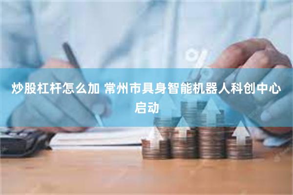 炒股杠杆怎么加 常州市具身智能机器人科创中心启动
