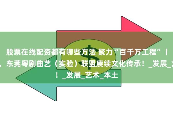 股票在线配资都有哪些方法 聚力“百千万工程”丨粤韵悠扬，东莞