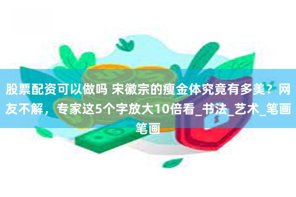 股票配资可以做吗 宋徽宗的瘦金体究竟有多美？网友不解，专家这