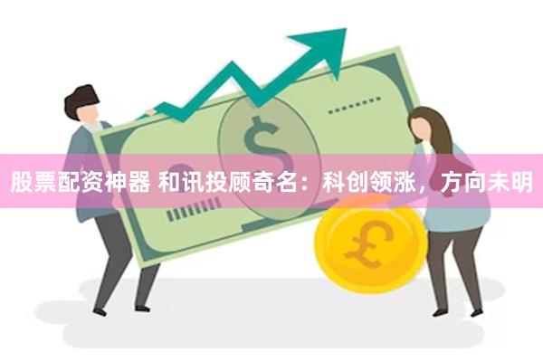 股票配资神器 和讯投顾奇名：科创领涨，方向未明