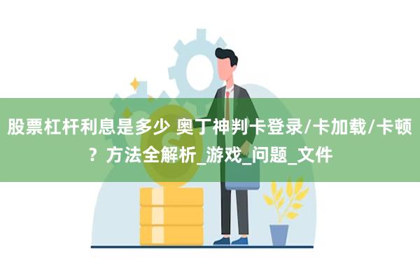 股票杠杆利息是多少 奥丁神判卡登录/卡加载/卡顿？方法全解析