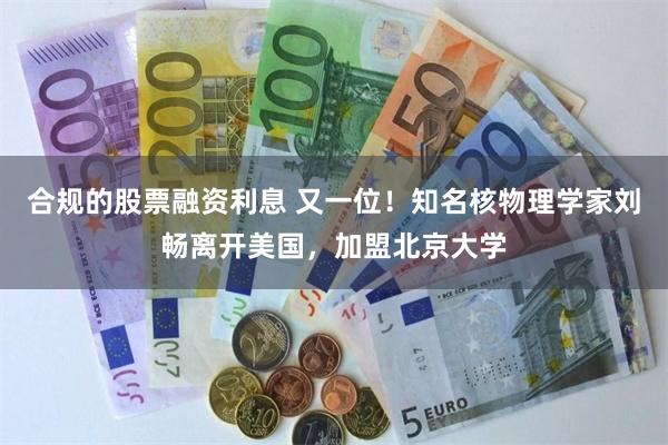 合规的股票融资利息 又一位！知名核物理学家刘畅离开美国，加盟