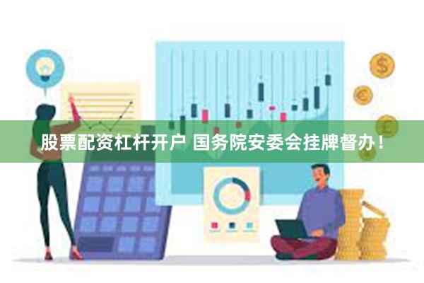 股票配资杠杆开户 国务院安委会挂牌督办！