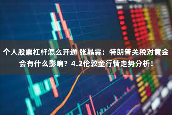 个人股票杠杆怎么开通 张晶霖：特朗普关税对黄金会有什么影响？