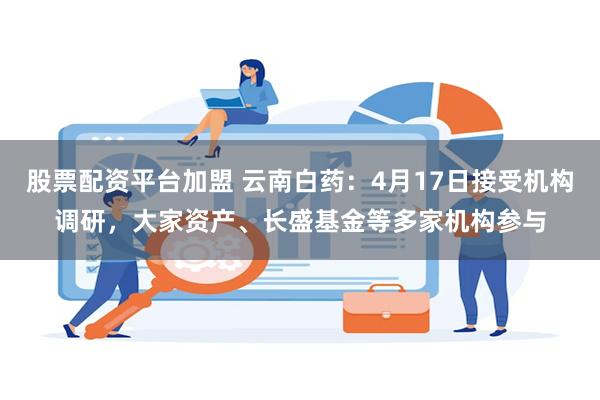 股票配资平台加盟 云南白药：4月17日接受机构调研，大家资产