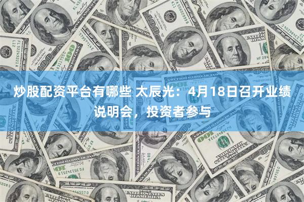 炒股配资平台有哪些 太辰光：4月18日召开业绩说明会，投资者