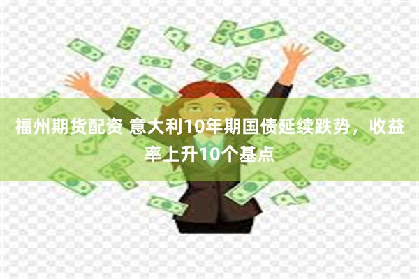 福州期货配资 意大利10年期国债延续跌势，收益率上升10个基