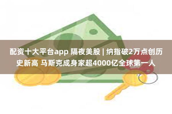 配资十大平台app 隔夜美股 | 纳指破2万点创历史新高 马
