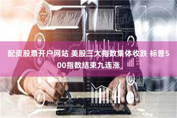 配资股票开户网站 美股三大指数集体收跌 标普500指数结束九