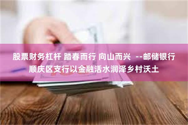 股票财务杠杆 踏春而行 向山而兴  --邮储银行顺庆区支行以