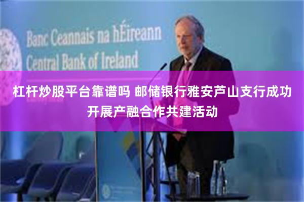 杠杆炒股平台靠谱吗 邮储银行雅安芦山支行成功开展产融合作共建