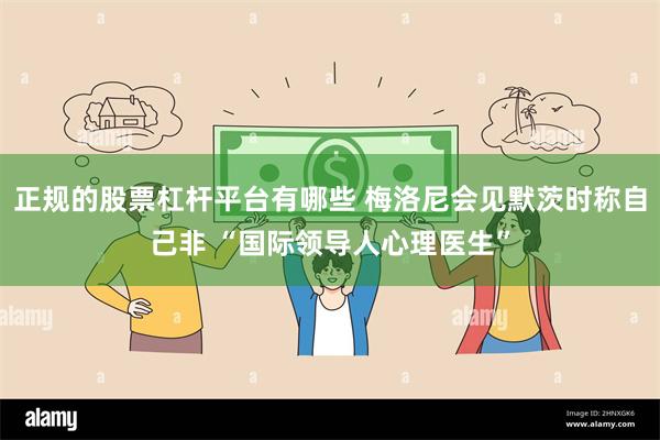正规的股票杠杆平台有哪些 梅洛尼会见默茨时称自己非 “国际领