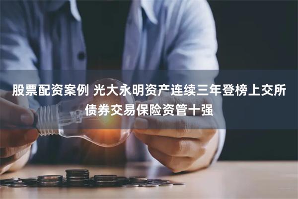 股票配资案例 光大永明资产连续三年登榜上交所债券交易保险资管