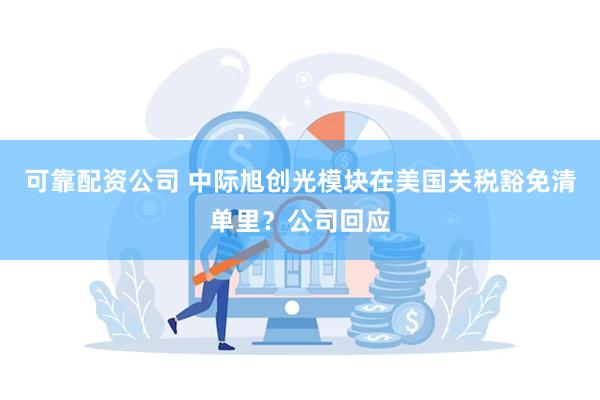 可靠配资公司 中际旭创光模块在美国关税豁免清单里？公司回应