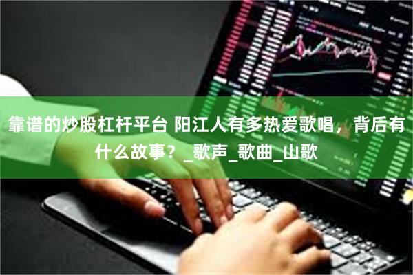 靠谱的炒股杠杆平台 阳江人有多热爱歌唱，背后有什么故事？_歌
