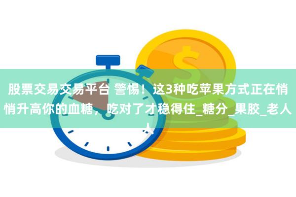 股票交易交易平台 警惕！这3种吃苹果方式正在悄悄升高你的血糖