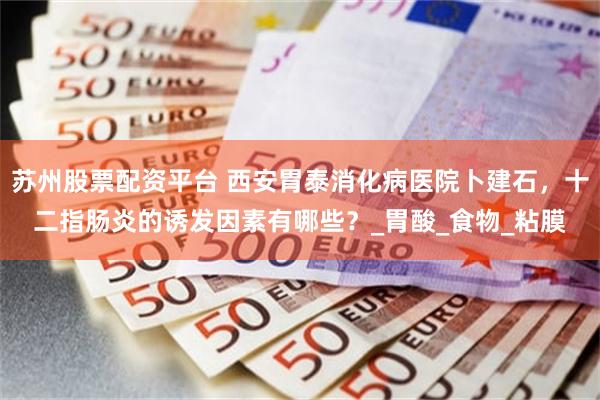 苏州股票配资平台 西安胃泰消化病医院卜建石，十二指肠炎的诱发