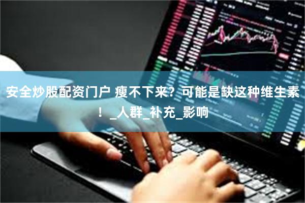 安全炒股配资门户 瘦不下来？可能是缺这种维生素！_人群_补充