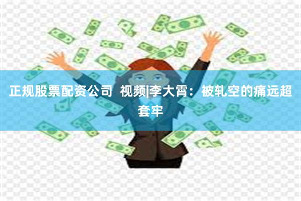 正规股票配资公司  视频|李大霄：被轧空的痛远超套牢