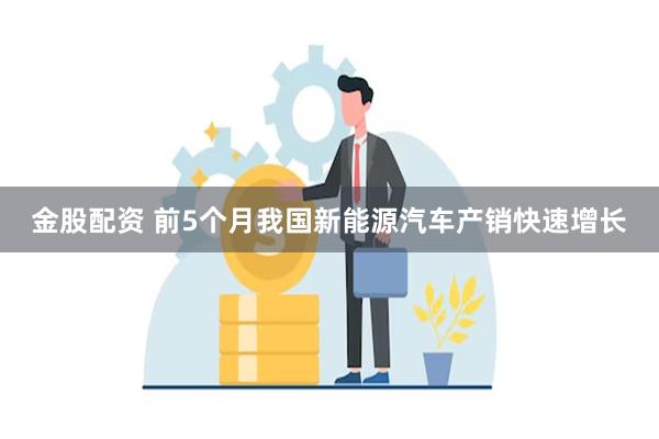 金股配资 前5个月我国新能源汽车产销快速增长