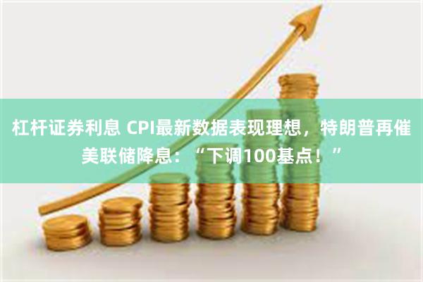 杠杆证券利息 CPI最新数据表现理想，特朗普再催美联储降息：