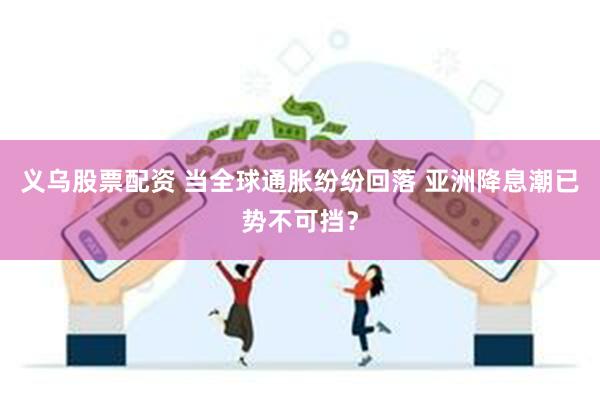 义乌股票配资 当全球通胀纷纷回落 亚洲降息潮已势不可挡？