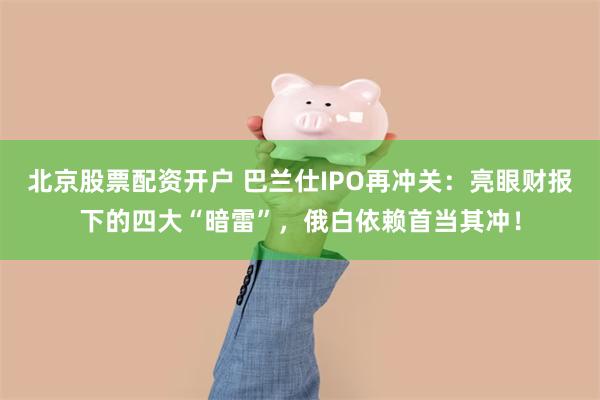 北京股票配资开户 巴兰仕IPO再冲关：亮眼财报下的四大“暗雷