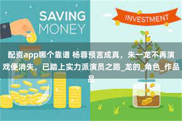 配资app哪个靠谱 杨蓉预言成真，朱一龙不再演戏便消失，已踏
