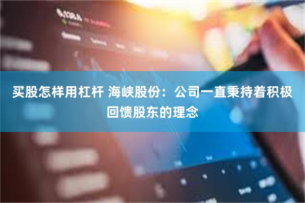 买股怎样用杠杆 海峡股份：公司一直秉持着积极回馈股东的理念